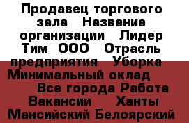 Продавец торгового зала › Название организации ­ Лидер Тим, ООО › Отрасль предприятия ­ Уборка › Минимальный оклад ­ 28 000 - Все города Работа » Вакансии   . Ханты-Мансийский,Белоярский г.